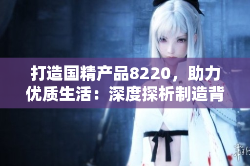 打造国精产品8220，助力优质生活：深度探析制造背后的精髓