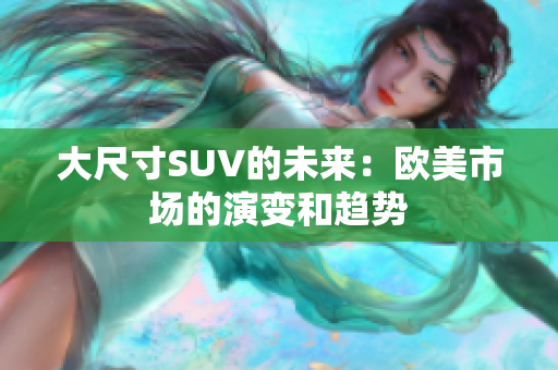 大尺寸SUV的未来：欧美市场的演变和趋势