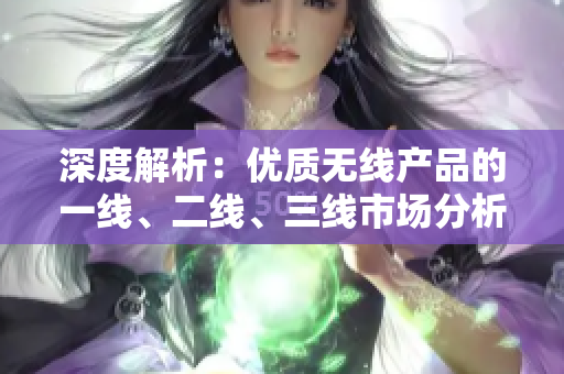 深度解析：优质无线产品的一线、二线、三线市场分析与对比