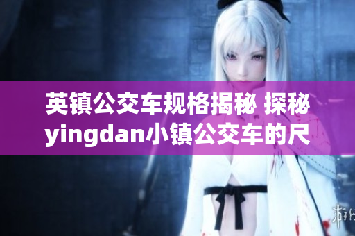 英镇公交车规格揭秘 探秘yingdan小镇公交车的尺寸与设计