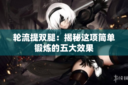 轮流提双腿：揭秘这项简单锻炼的五大效果