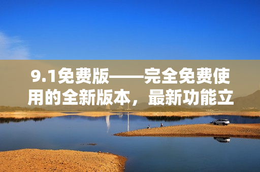 9.1免费版——完全免费使用的全新版本，最新功能立即体验