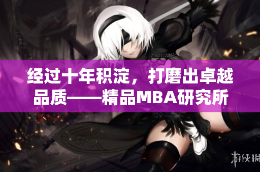 经过十年积淀，打磨出卓越品质——精品MBA研究所