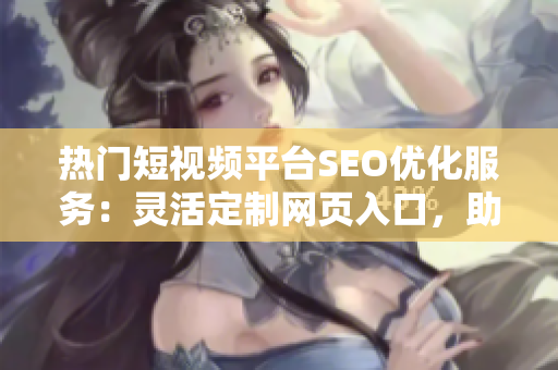 热门短视频平台SEO优化服务：灵活定制网页入口，助力推广。