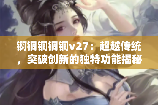 锕铜铜铜铜v27：超越传统，突破创新的独特功能揭秘