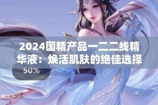 2024国精产品一二二线精华液：焕活肌肤的绝佳选择