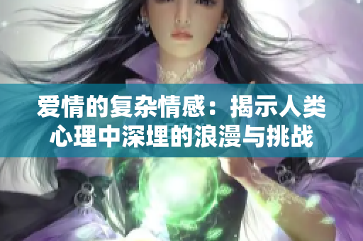 爱情的复杂情感:揭示人类心理中深埋的浪漫与挑战 爱情的复杂情感:揭示人类心理中深埋的浪漫与挑战