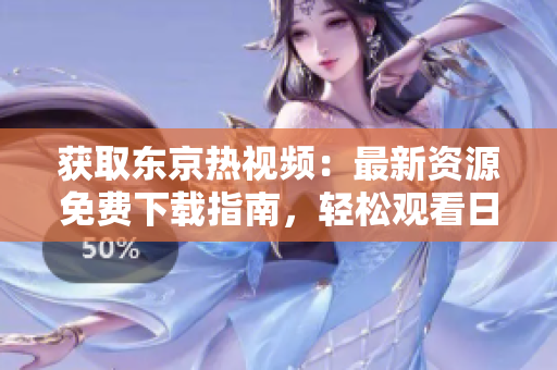 获取东京热视频：最新资源免费下载指南，轻松观看日本热门影片！