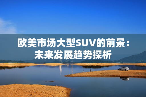欧美市场大型SUV的前景：未来发展趋势探析