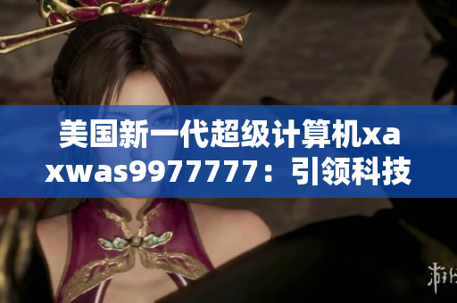 美国新一代超级计算机xaxwas9977777：引领科技前沿的震撼力量