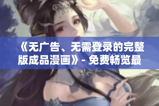 《无广告、无需登录的完整版成品漫画》- 免费畅览最新漫画！