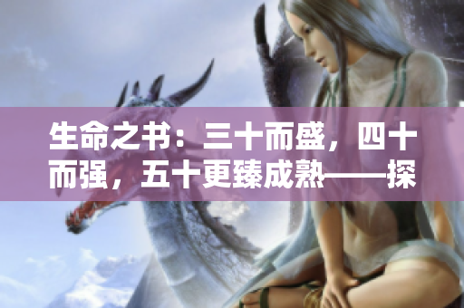 生命之书:三十而盛,四十而强,五十更臻成熟——探索人生三个阶段的成长与转变 生命之书:三十而盛,四十而强,五十更臻成熟——探索人生三个阶段的成长与转变