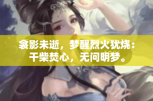 衾影未逝，梦醒烈火犹烧：干柴焚心，无问明梦。