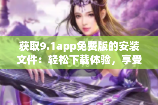 获取9.1app免费版的安装文件：轻松下载体验，享受更多功能