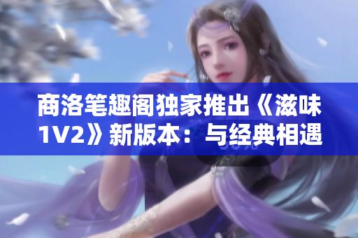 商洛笔趣阁独家推出《滋味1V2》新版本：与经典相遇，重燃阅读热情！
