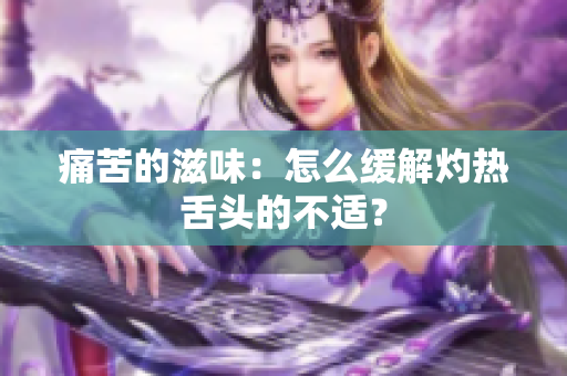 痛苦的滋味：怎么缓解灼热舌头的不适？