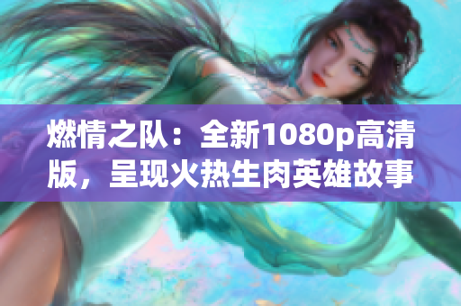 燃情之队：全新1080p高清版，呈现火热生肉英雄故事