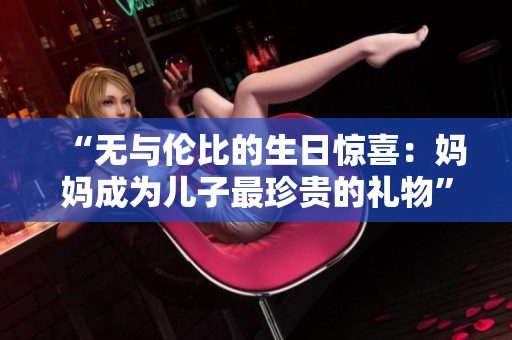 “无与伦比的生日惊喜：妈妈成为儿子最珍贵的礼物”