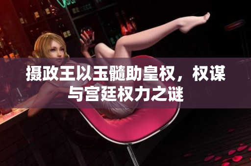 摄政王以玉髓助皇权，权谋与宫廷权力之谜
