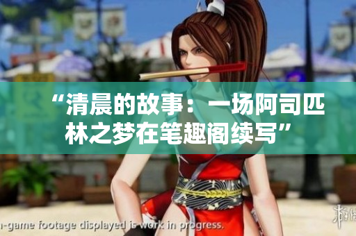 “清晨的故事：一场阿司匹林之梦在笔趣阁续写”
