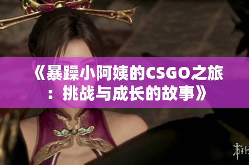 《暴躁小阿姨的CSGO之旅：挑战与成长的故事》