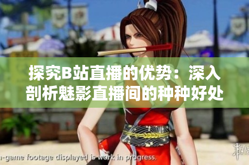探究B站直播的优势：深入剖析魅影直播间的种种好处