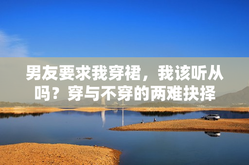 男友要求我穿裙，我该听从吗？穿与不穿的两难抉择