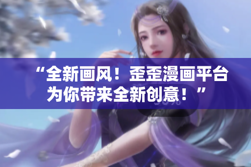 “全新画风！歪歪漫画平台为你带来全新创意！”