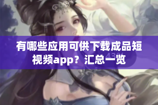 有哪些应用可供下载成品短视频app？汇总一览