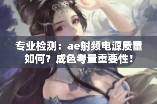 专业检测：ae射频电源质量如何？成色考量重要性！