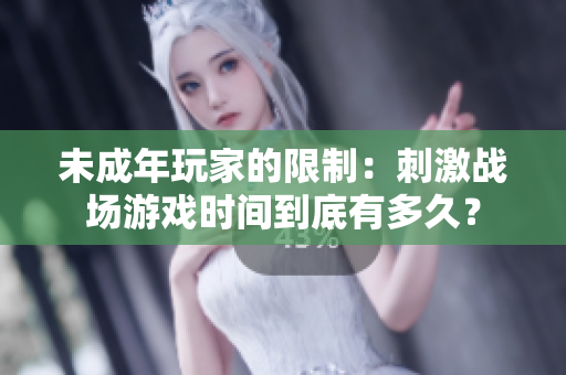 未成年玩家的限制：刺激战场游戏时间到底有多久？