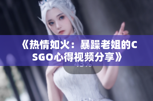 《热情如火：暴躁老姐的CSGO心得视频分享》