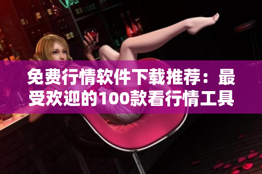 免费行情软件下载推荐：最受欢迎的100款看行情工具