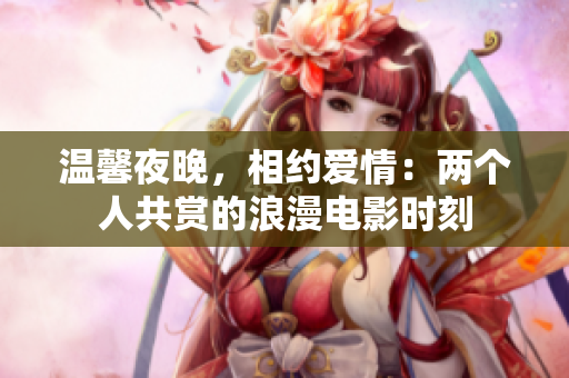 温馨夜晚，相约爱情：两个人共赏的浪漫电影时刻