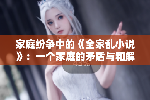 家庭纷争中的《全家乱小说》：一个家庭的矛盾与和解