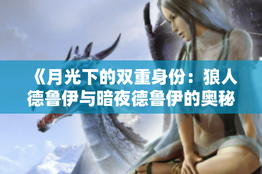 《月光下的双重身份：狼人德鲁伊与暗夜德鲁伊的奥秘之旅》