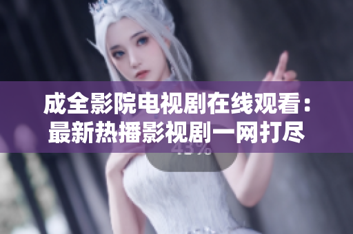 成全影院电视剧在线观看：最新热播影视剧一网打尽