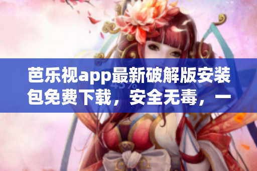 芭乐视app最新破解版安装包免费下载，安全无毒，一键安装畅享精彩视频内容