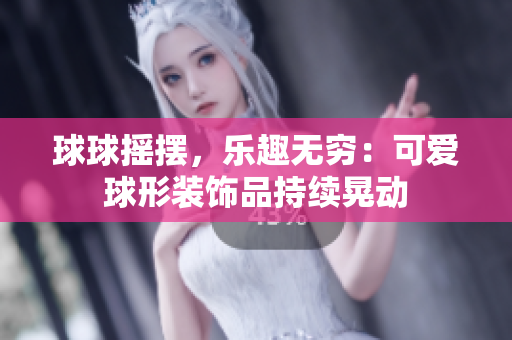 球球摇摆，乐趣无穷：可爱球形装饰品持续晃动