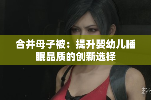 合并母子被：提升婴幼儿睡眠品质的创新选择