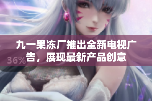 九一果冻厂推出全新电视广告，展现最新产品创意