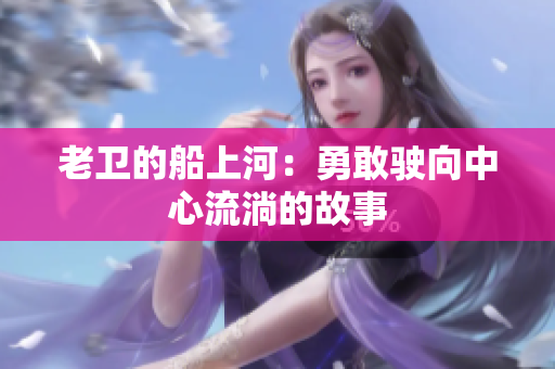老卫的船上河：勇敢驶向中心流淌的故事