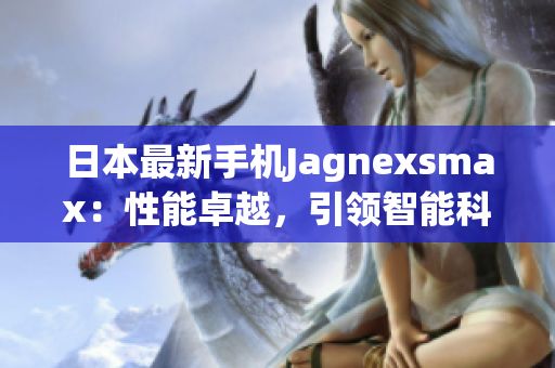 日本最新手机Jagnexsmax：性能卓越，引领智能科技潮流