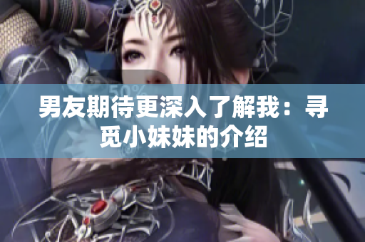男友期待更深入了解我：寻觅小妹妹的介绍