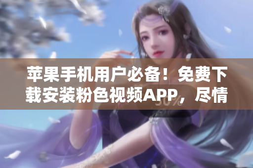 苹果手机用户必备！免费下载安装粉色视频APP，尽情畅享无限精彩影片！