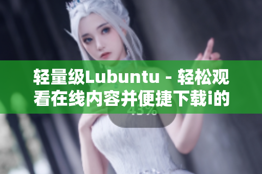 轻量级Lubuntu - 轻松观看在线内容并便捷下载i的特色