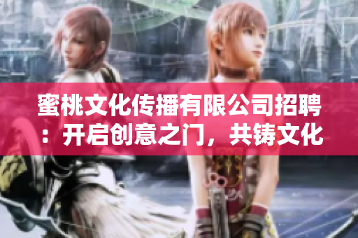 蜜桃文化传播有限公司招聘：开启创意之门，共铸文化传播梦想