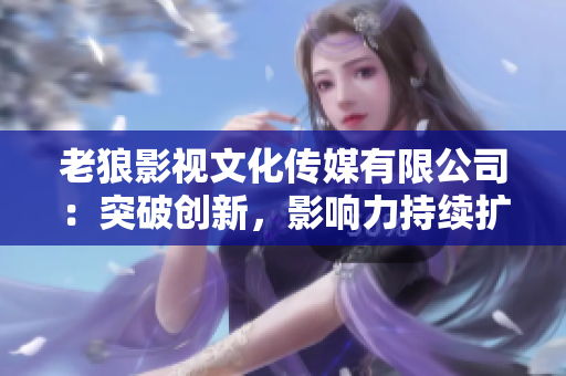 老狼影视文化传媒有限公司：突破创新，影响力持续扩大
