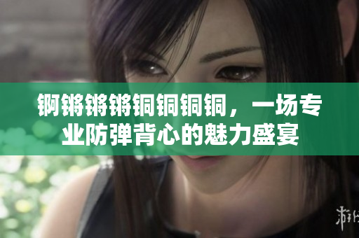 锕锵锵锵铜铜铜铜，一场专业防弹背心的魅力盛宴