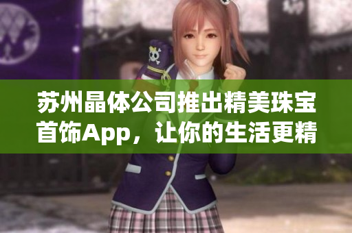 苏州晶体公司推出精美珠宝首饰App，让你的生活更精彩